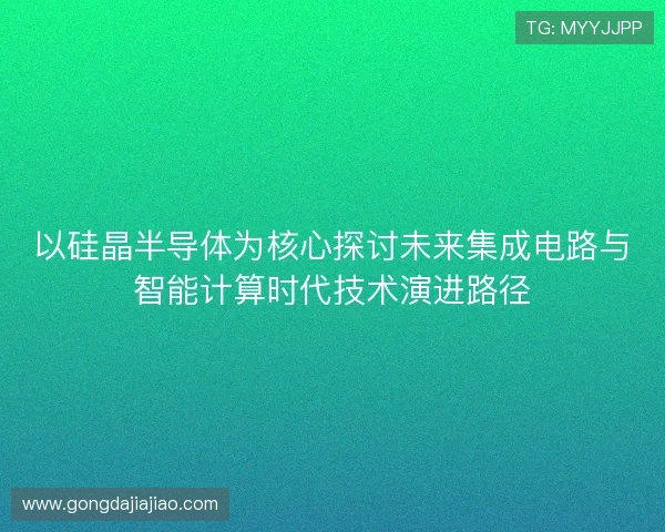 以硅晶半导体为核心探讨未来集成电路与智能计算时代技术演进路径